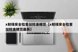 x射线安全检查仪校准规范【x射线安全检查仪校准规范最新】