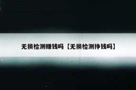 无损检测赚钱吗【无损检测挣钱吗】