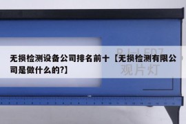 无损检测设备公司排名前十【无损检测有限公司是做什么的?】