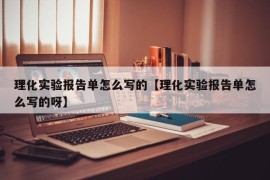 理化实验报告单怎么写的【理化实验报告单怎么写的呀】