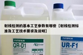 射线检测的基本工艺参数有哪些【射线检测标准及工艺技术要求及说明】