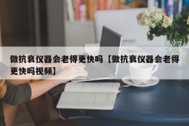 做抗衰仪器会老得更快吗【做抗衰仪器会老得更快吗视频】