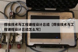 焊接技术与工程课程设计总结【焊接技术与工程课程设计总结怎么写】