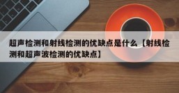 超声检测和射线检测的优缺点是什么【射线检测和超声波检测的优缺点】