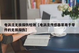 电涡流无损探伤检测【电涡流传感器常用于零件的无损探伤】