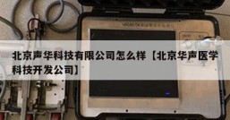 北京声华科技有限公司怎么样【北京华声医学科技开发公司】