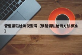 管道漏磁检测仪型号【钢管漏磁检测方法标准】