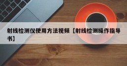 射线检测仪使用方法视频【射线检测操作指导书】