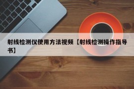 射线检测仪使用方法视频【射线检测操作指导书】