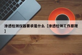 渗透检测仪器要求是什么【渗透检测工作原理】