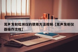 耳声发射检测仪的使用方法视频【耳声发射仪器操作流程】