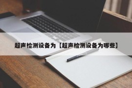 超声检测设备为【超声检测设备为哪些】