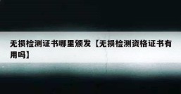 无损检测证书哪里颁发【无损检测资格证书有用吗】