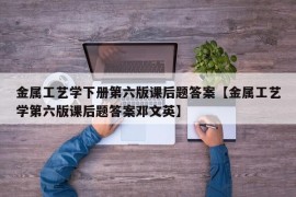 金属工艺学下册第六版课后题答案【金属工艺学第六版课后题答案邓文英】