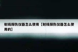 射线探伤仪器怎么使用【射线探伤仪器怎么使用的】