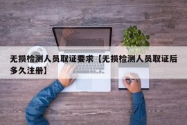 无损检测人员取证要求【无损检测人员取证后多久注册】