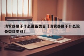 清管器属于什么设备类目【清管器属于什么设备类目类别】