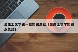 金属工艺学第一章知识总结【金属工艺学知识点总结】