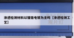 渗透检测材料以镍铬电镀为主吗【渗透检测工艺】