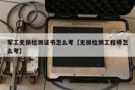 军工无损检测证书怎么考【无损检测工程师怎么考】