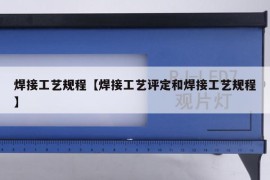 焊接工艺规程【焊接工艺评定和焊接工艺规程】