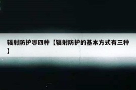 辐射防护哪四种【辐射防护的基本方式有三种】