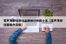 耳声发射检测仪品牌排行榜前十名【耳声发射仪器操作流程】