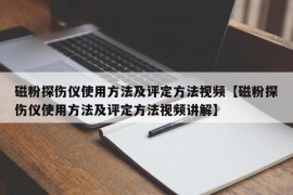 磁粉探伤仪使用方法及评定方法视频【磁粉探伤仪使用方法及评定方法视频讲解】