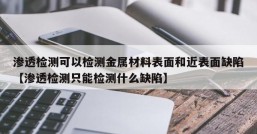 渗透检测可以检测金属材料表面和近表面缺陷【渗透检测只能检测什么缺陷】