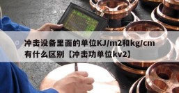 冲击设备里面的单位KJ/m2和kg/cm有什么区别【冲击功单位kv2】