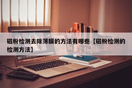 磁粉检测去除薄膜的方法有哪些【磁粉检测的检测方法】