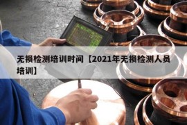 无损检测培训时间【2021年无损检测人员培训】