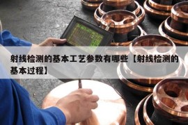 射线检测的基本工艺参数有哪些【射线检测的基本过程】