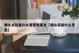 理化试验是什么意思呀英文【理化实验什么意思】