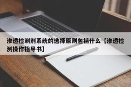 渗透检测剂系统的选择原则包括什么【渗透检测操作指导书】