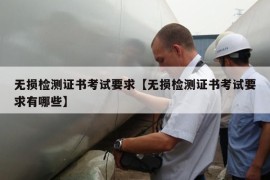 无损检测证书考试要求【无损检测证书考试要求有哪些】