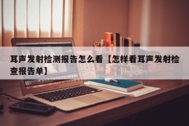 耳声发射检测报告怎么看【怎样看耳声发射检查报告单】