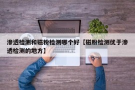 渗透检测和磁粉检测哪个好【磁粉检测优于渗透检测的地方】