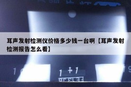 耳声发射检测仪价格多少钱一台啊【耳声发射检测报告怎么看】