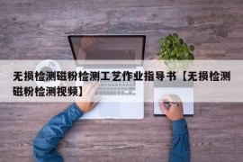 无损检测磁粉检测工艺作业指导书【无损检测磁粉检测视频】