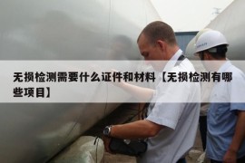 无损检测需要什么证件和材料【无损检测有哪些项目】