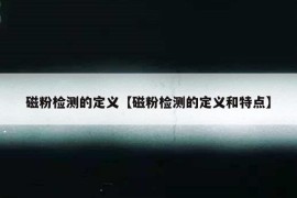 磁粉检测的定义【磁粉检测的定义和特点】