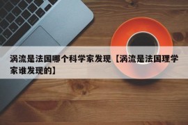 涡流是法国哪个科学家发现【涡流是法国理学家谁发现的】