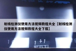 射线检测仪使用方法视频教程大全【射线检测仪使用方法视频教程大全下载】