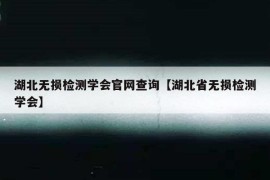 湖北无损检测学会官网查询【湖北省无损检测学会】