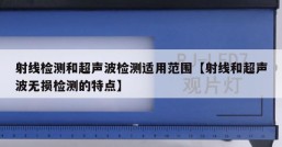 射线检测和超声波检测适用范围【射线和超声波无损检测的特点】