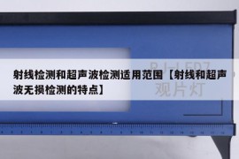 射线检测和超声波检测适用范围【射线和超声波无损检测的特点】