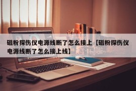 磁粉探伤仪电源线断了怎么接上【磁粉探伤仪电源线断了怎么接上线】