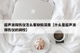 超声波探伤仪怎么看缺陷深度【什么是超声波探伤仪的调校】