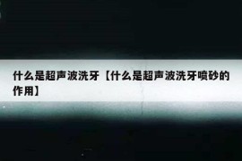 什么是超声波洗牙【什么是超声波洗牙喷砂的作用】